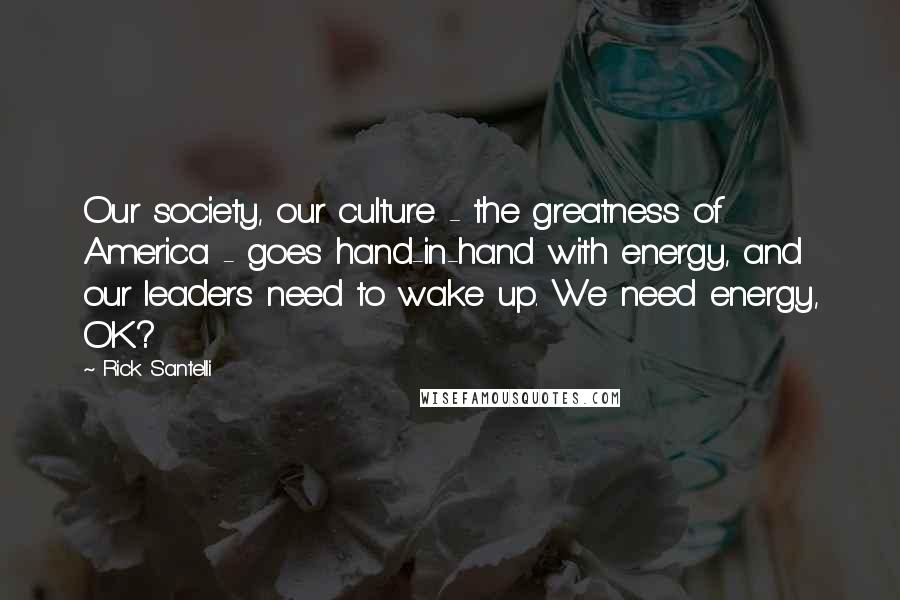 Rick Santelli Quotes: Our society, our culture - the greatness of America - goes hand-in-hand with energy, and our leaders need to wake up. We need energy, OK?