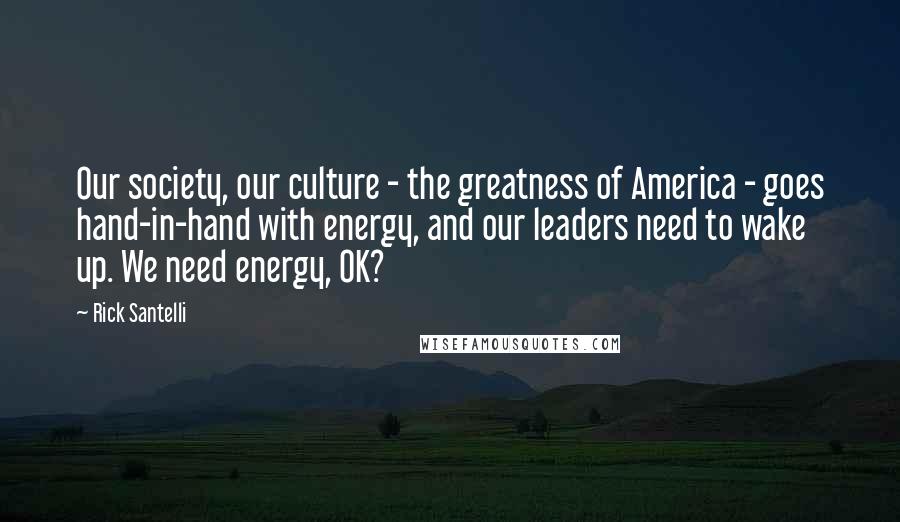 Rick Santelli Quotes: Our society, our culture - the greatness of America - goes hand-in-hand with energy, and our leaders need to wake up. We need energy, OK?