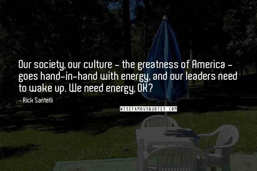 Rick Santelli Quotes: Our society, our culture - the greatness of America - goes hand-in-hand with energy, and our leaders need to wake up. We need energy, OK?