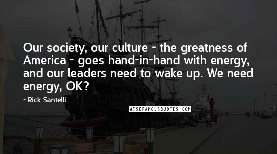 Rick Santelli Quotes: Our society, our culture - the greatness of America - goes hand-in-hand with energy, and our leaders need to wake up. We need energy, OK?