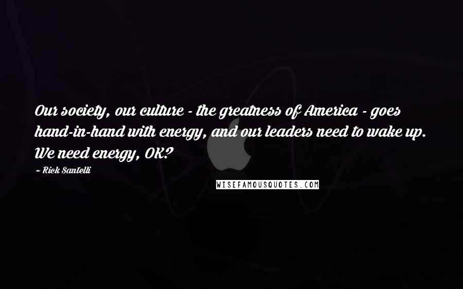 Rick Santelli Quotes: Our society, our culture - the greatness of America - goes hand-in-hand with energy, and our leaders need to wake up. We need energy, OK?