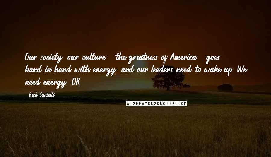 Rick Santelli Quotes: Our society, our culture - the greatness of America - goes hand-in-hand with energy, and our leaders need to wake up. We need energy, OK?