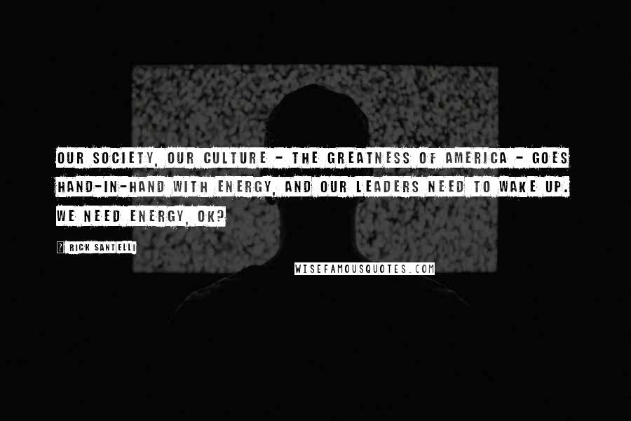Rick Santelli Quotes: Our society, our culture - the greatness of America - goes hand-in-hand with energy, and our leaders need to wake up. We need energy, OK?