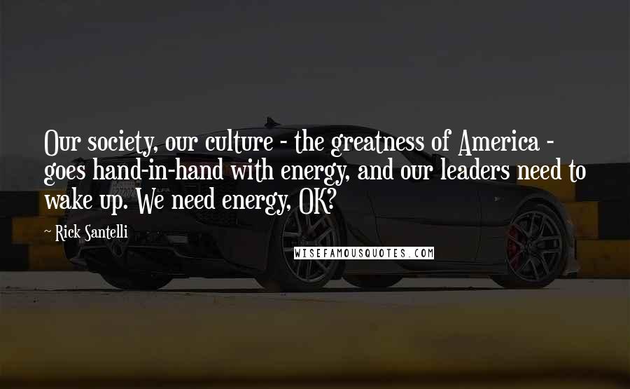 Rick Santelli Quotes: Our society, our culture - the greatness of America - goes hand-in-hand with energy, and our leaders need to wake up. We need energy, OK?
