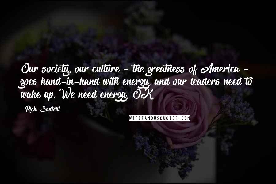Rick Santelli Quotes: Our society, our culture - the greatness of America - goes hand-in-hand with energy, and our leaders need to wake up. We need energy, OK?