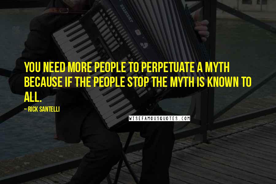 Rick Santelli Quotes: You need more people to perpetuate a myth because if the people stop the myth is known to all.