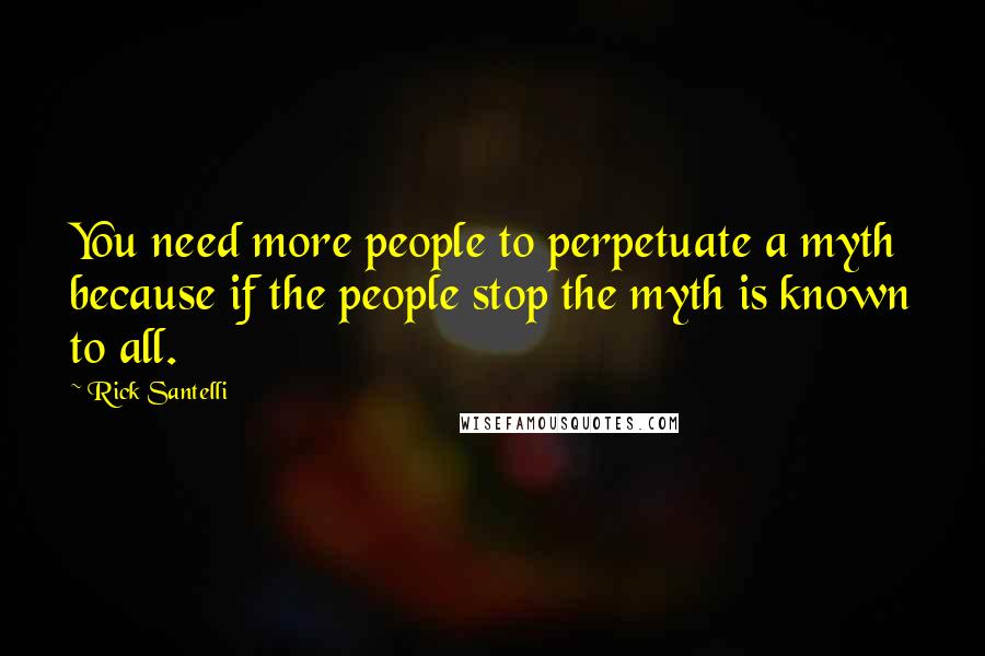Rick Santelli Quotes: You need more people to perpetuate a myth because if the people stop the myth is known to all.