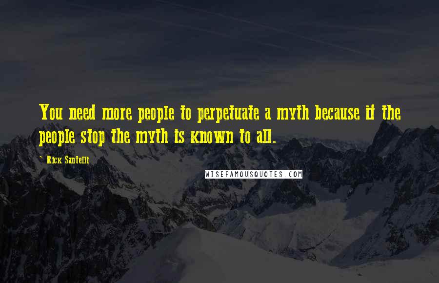 Rick Santelli Quotes: You need more people to perpetuate a myth because if the people stop the myth is known to all.