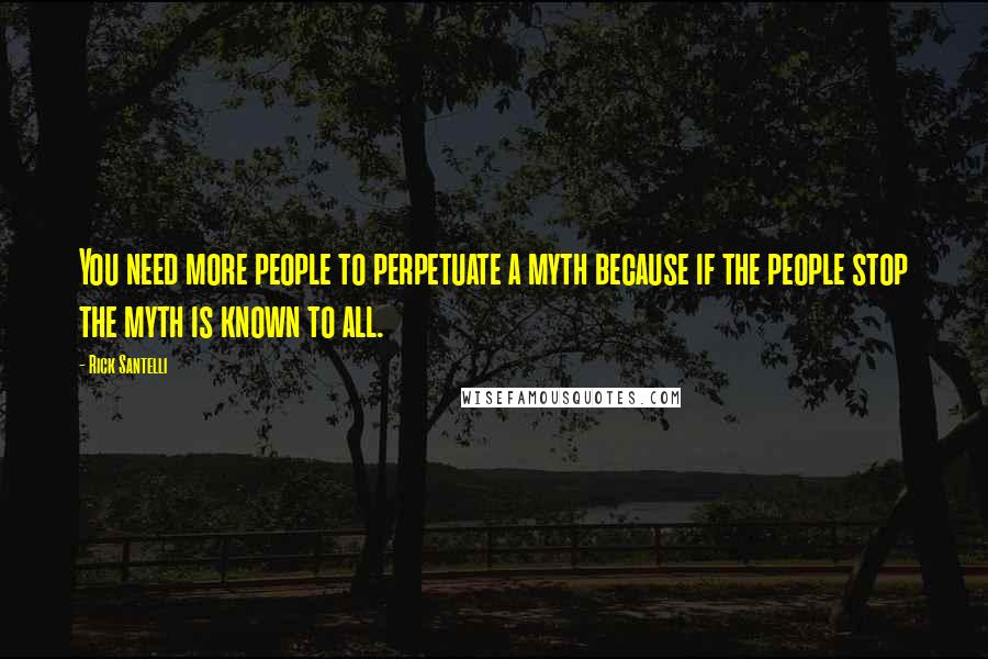 Rick Santelli Quotes: You need more people to perpetuate a myth because if the people stop the myth is known to all.