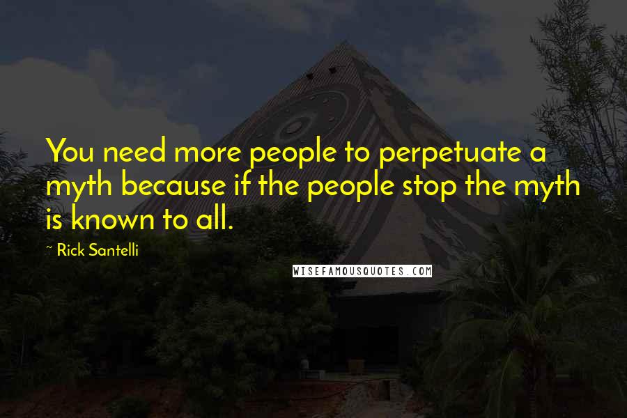 Rick Santelli Quotes: You need more people to perpetuate a myth because if the people stop the myth is known to all.
