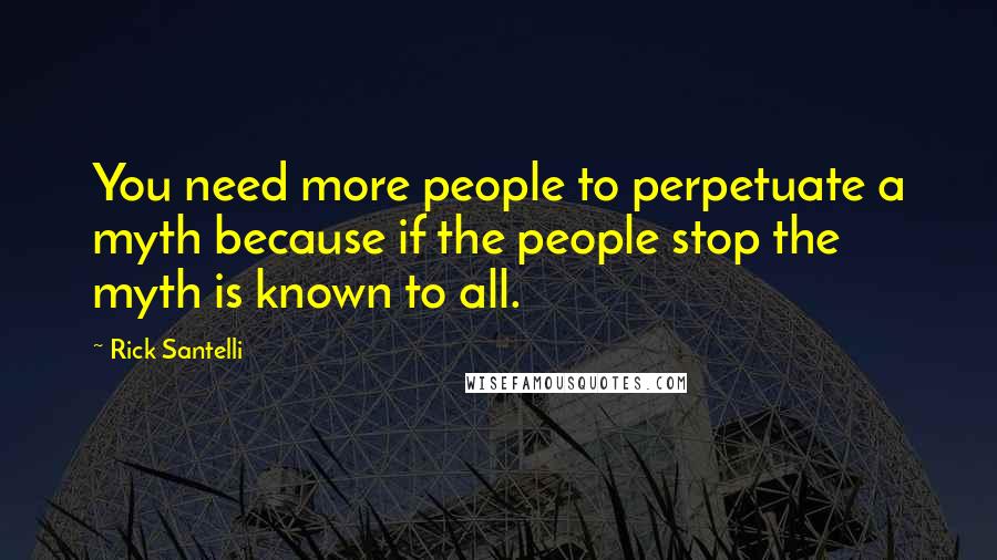 Rick Santelli Quotes: You need more people to perpetuate a myth because if the people stop the myth is known to all.