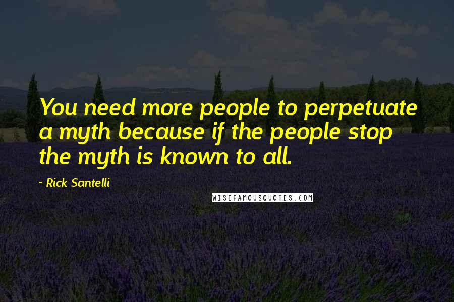 Rick Santelli Quotes: You need more people to perpetuate a myth because if the people stop the myth is known to all.