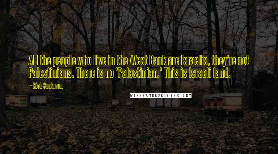 Rick Santorum Quotes: All the people who live in the West Bank are Israelis, they're not Palestinians. There is no 'Palestinian.' This is Israeli land.