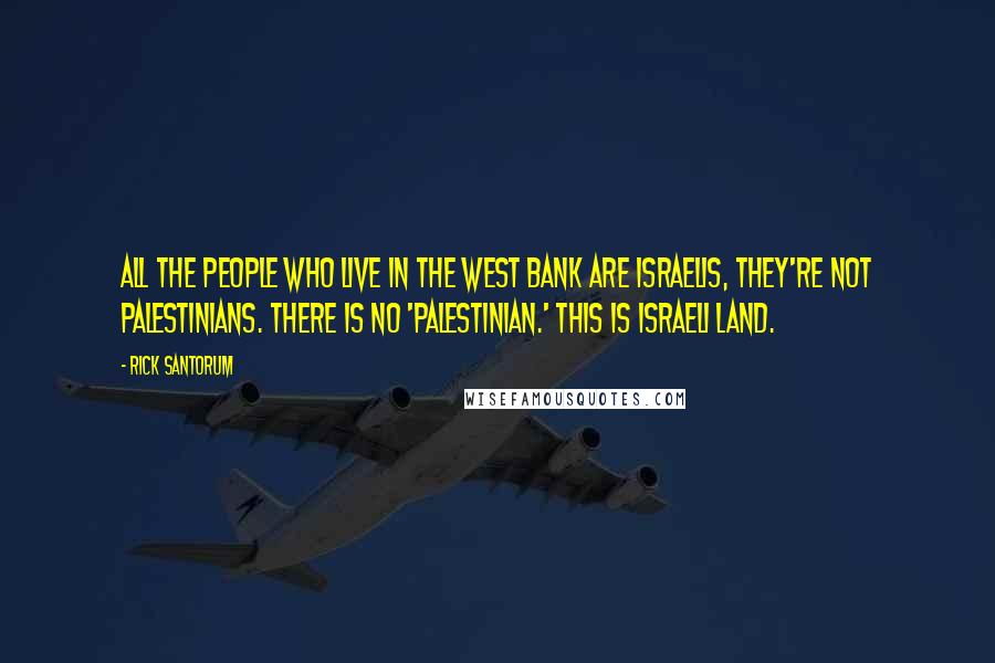 Rick Santorum Quotes: All the people who live in the West Bank are Israelis, they're not Palestinians. There is no 'Palestinian.' This is Israeli land.