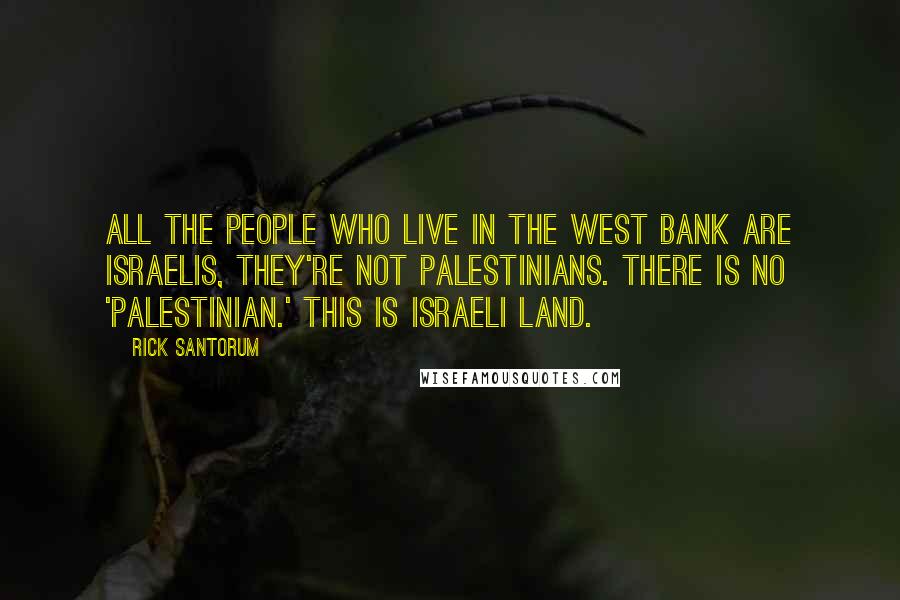 Rick Santorum Quotes: All the people who live in the West Bank are Israelis, they're not Palestinians. There is no 'Palestinian.' This is Israeli land.