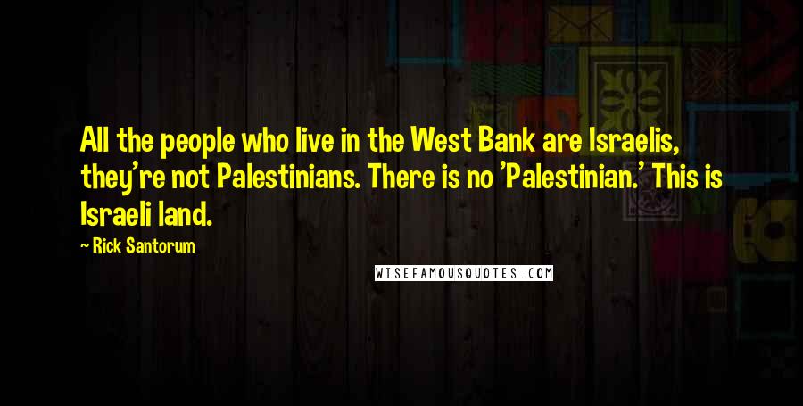 Rick Santorum Quotes: All the people who live in the West Bank are Israelis, they're not Palestinians. There is no 'Palestinian.' This is Israeli land.