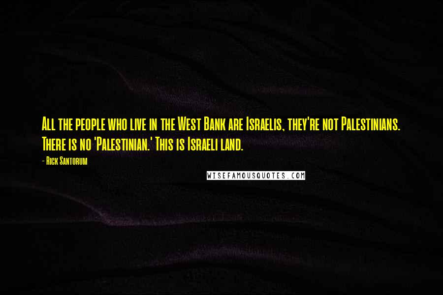 Rick Santorum Quotes: All the people who live in the West Bank are Israelis, they're not Palestinians. There is no 'Palestinian.' This is Israeli land.