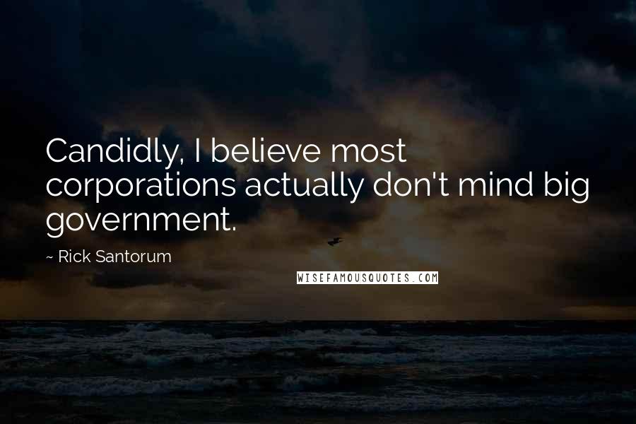 Rick Santorum Quotes: Candidly, I believe most corporations actually don't mind big government.