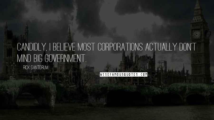 Rick Santorum Quotes: Candidly, I believe most corporations actually don't mind big government.