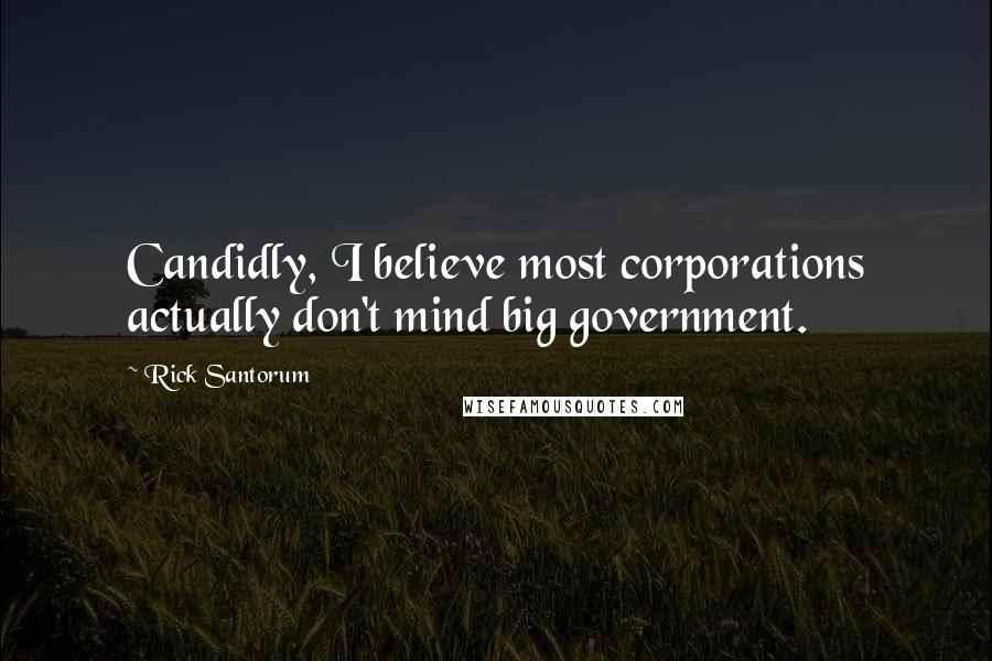 Rick Santorum Quotes: Candidly, I believe most corporations actually don't mind big government.