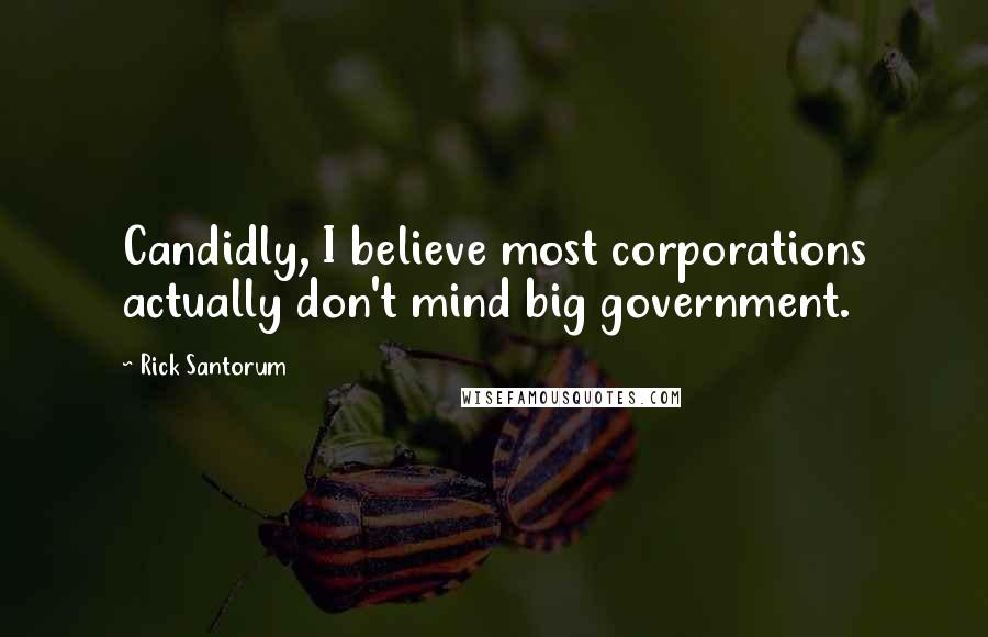 Rick Santorum Quotes: Candidly, I believe most corporations actually don't mind big government.