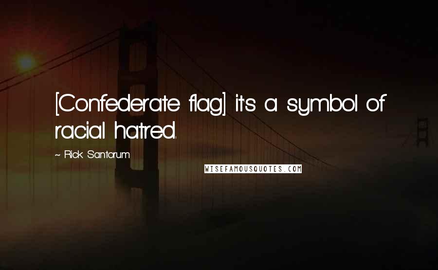 Rick Santorum Quotes: [Confederate flag] it's a symbol of racial hatred.