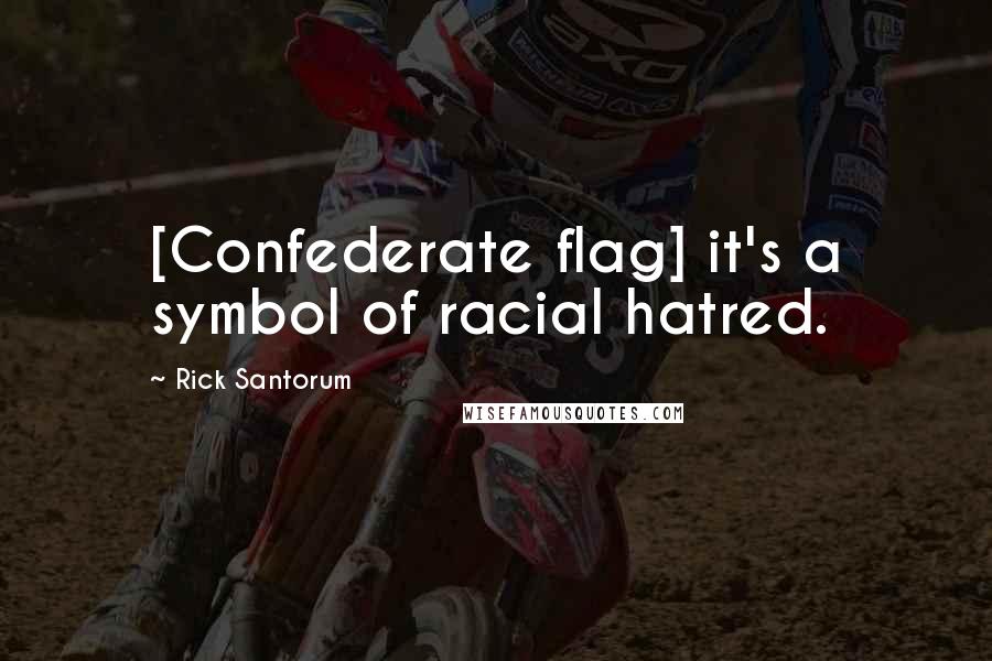 Rick Santorum Quotes: [Confederate flag] it's a symbol of racial hatred.