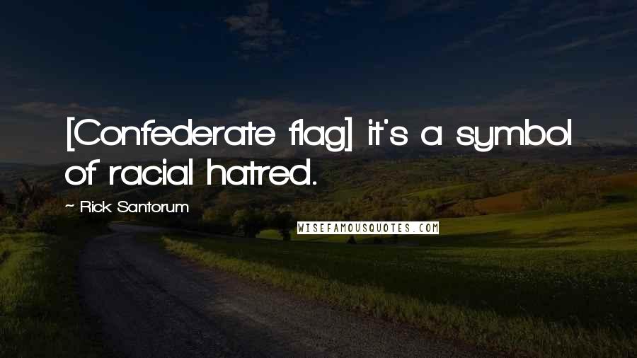 Rick Santorum Quotes: [Confederate flag] it's a symbol of racial hatred.