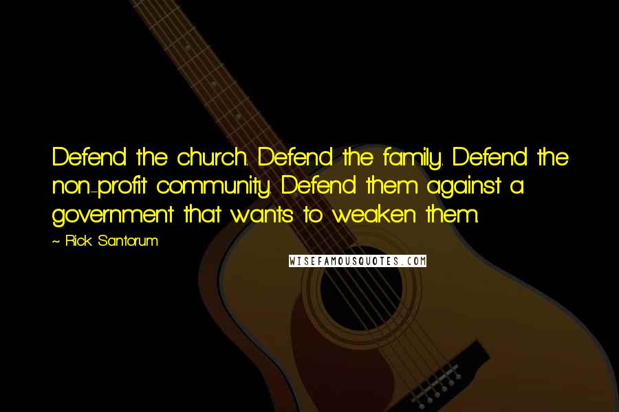 Rick Santorum Quotes: Defend the church. Defend the family. Defend the non-profit community. Defend them against a government that wants to weaken them.