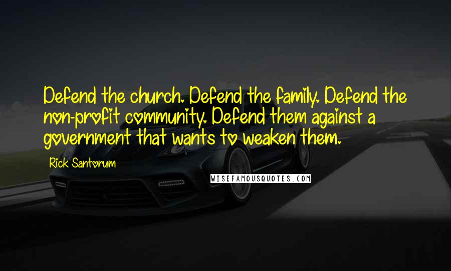 Rick Santorum Quotes: Defend the church. Defend the family. Defend the non-profit community. Defend them against a government that wants to weaken them.