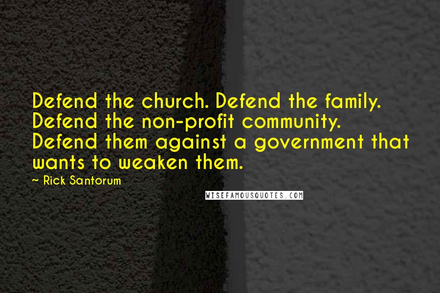 Rick Santorum Quotes: Defend the church. Defend the family. Defend the non-profit community. Defend them against a government that wants to weaken them.