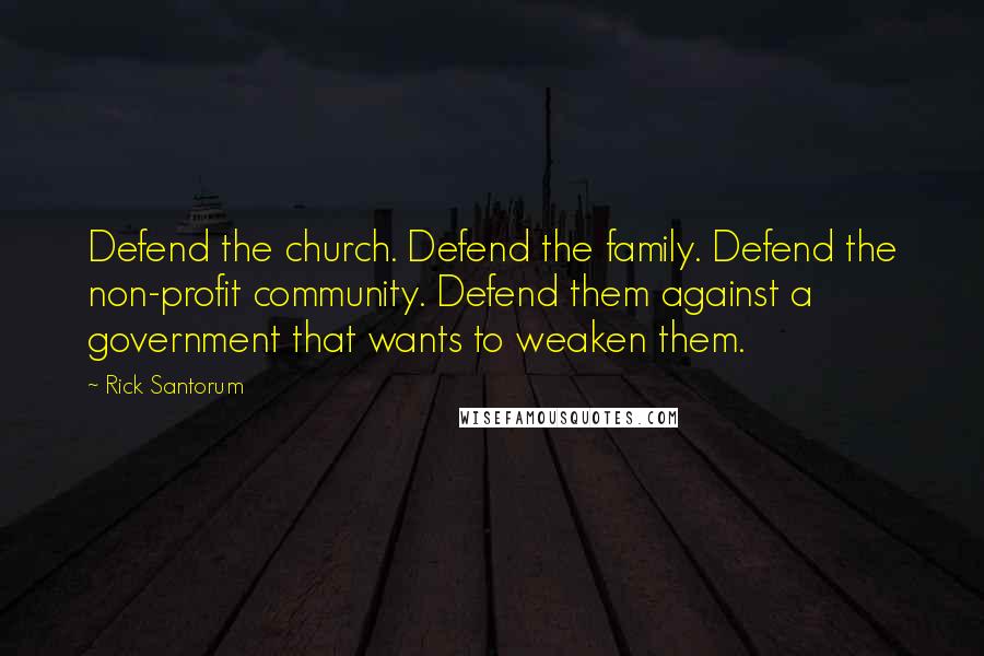 Rick Santorum Quotes: Defend the church. Defend the family. Defend the non-profit community. Defend them against a government that wants to weaken them.