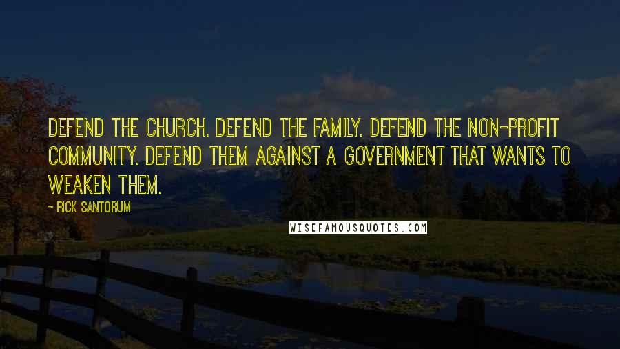 Rick Santorum Quotes: Defend the church. Defend the family. Defend the non-profit community. Defend them against a government that wants to weaken them.