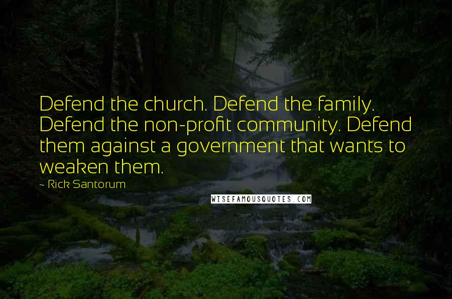 Rick Santorum Quotes: Defend the church. Defend the family. Defend the non-profit community. Defend them against a government that wants to weaken them.