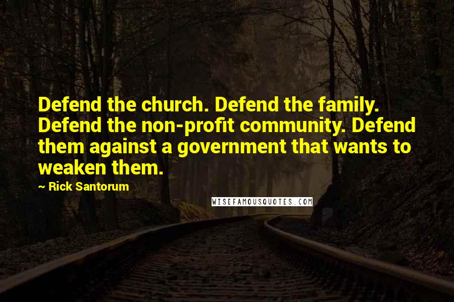 Rick Santorum Quotes: Defend the church. Defend the family. Defend the non-profit community. Defend them against a government that wants to weaken them.