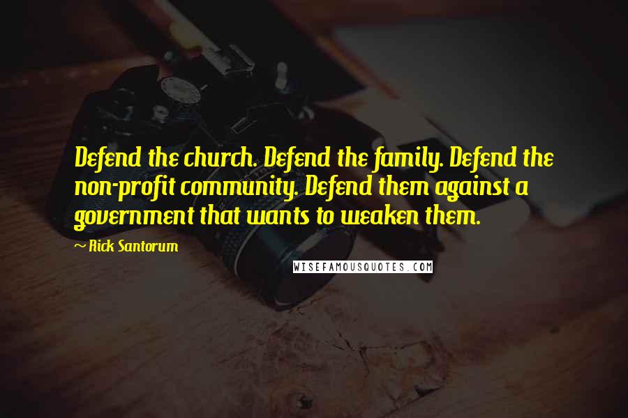Rick Santorum Quotes: Defend the church. Defend the family. Defend the non-profit community. Defend them against a government that wants to weaken them.