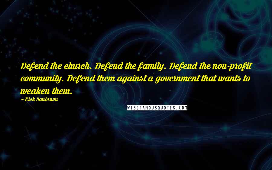 Rick Santorum Quotes: Defend the church. Defend the family. Defend the non-profit community. Defend them against a government that wants to weaken them.