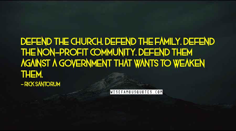Rick Santorum Quotes: Defend the church. Defend the family. Defend the non-profit community. Defend them against a government that wants to weaken them.