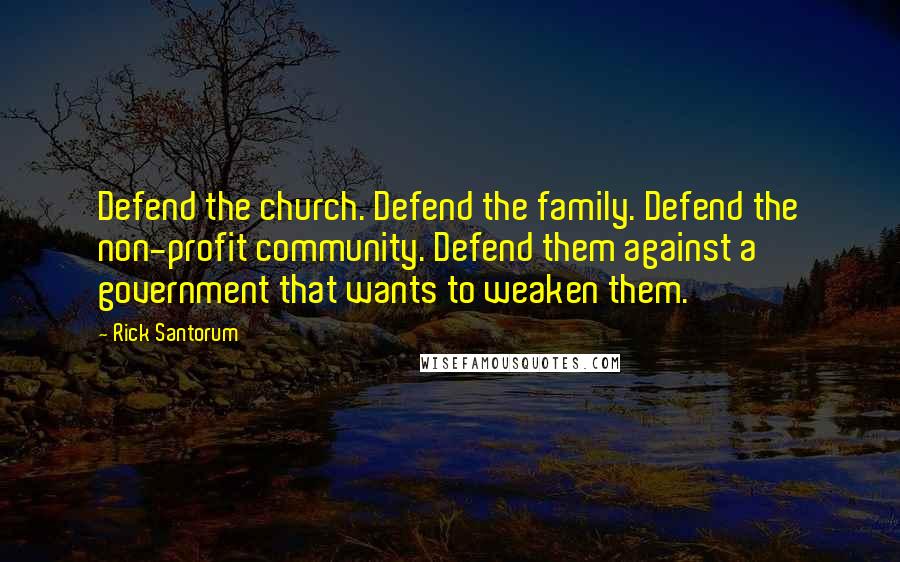 Rick Santorum Quotes: Defend the church. Defend the family. Defend the non-profit community. Defend them against a government that wants to weaken them.