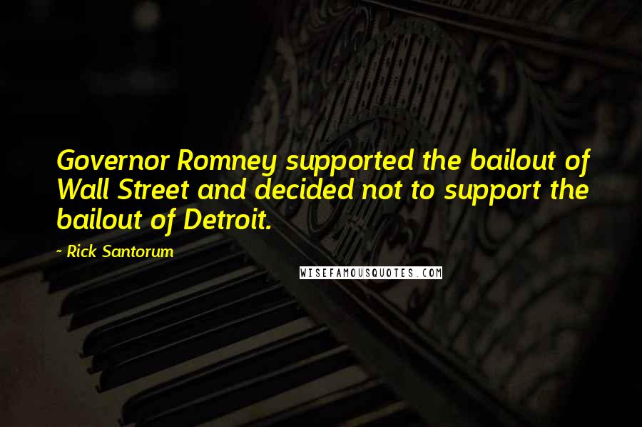 Rick Santorum Quotes: Governor Romney supported the bailout of Wall Street and decided not to support the bailout of Detroit.