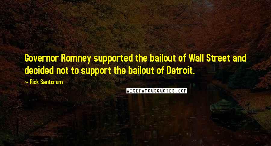 Rick Santorum Quotes: Governor Romney supported the bailout of Wall Street and decided not to support the bailout of Detroit.