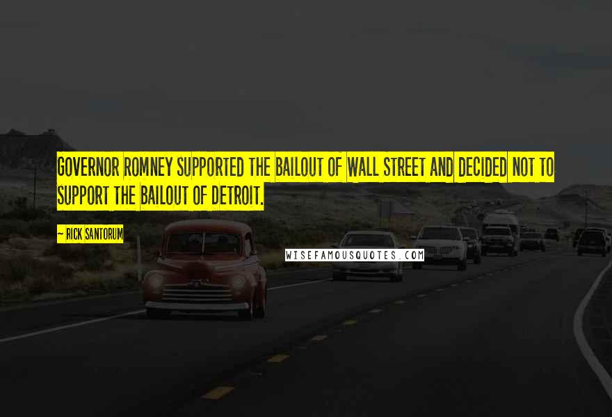 Rick Santorum Quotes: Governor Romney supported the bailout of Wall Street and decided not to support the bailout of Detroit.