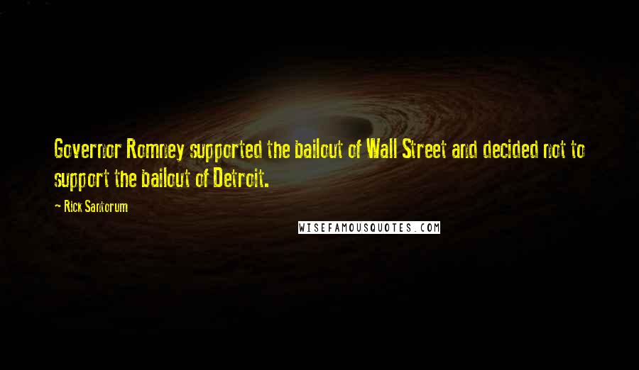 Rick Santorum Quotes: Governor Romney supported the bailout of Wall Street and decided not to support the bailout of Detroit.