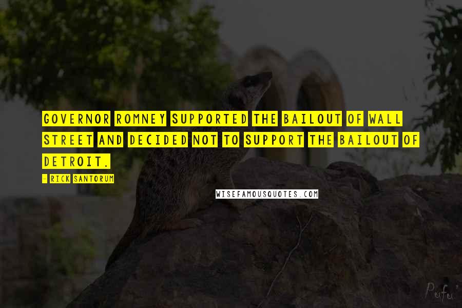 Rick Santorum Quotes: Governor Romney supported the bailout of Wall Street and decided not to support the bailout of Detroit.
