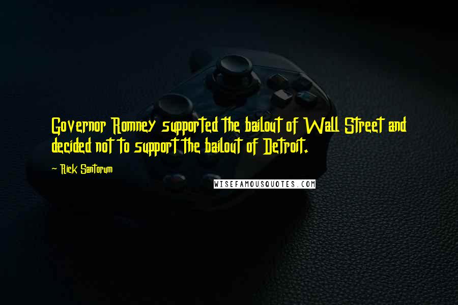 Rick Santorum Quotes: Governor Romney supported the bailout of Wall Street and decided not to support the bailout of Detroit.