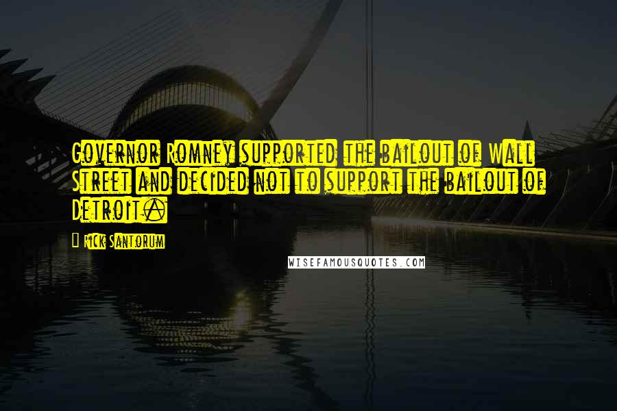 Rick Santorum Quotes: Governor Romney supported the bailout of Wall Street and decided not to support the bailout of Detroit.