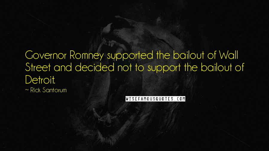 Rick Santorum Quotes: Governor Romney supported the bailout of Wall Street and decided not to support the bailout of Detroit.