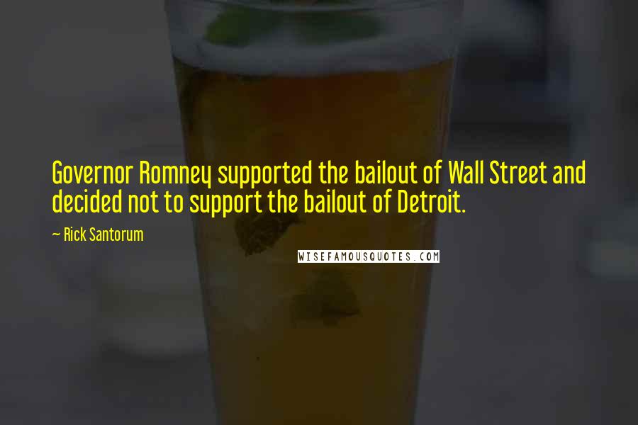 Rick Santorum Quotes: Governor Romney supported the bailout of Wall Street and decided not to support the bailout of Detroit.