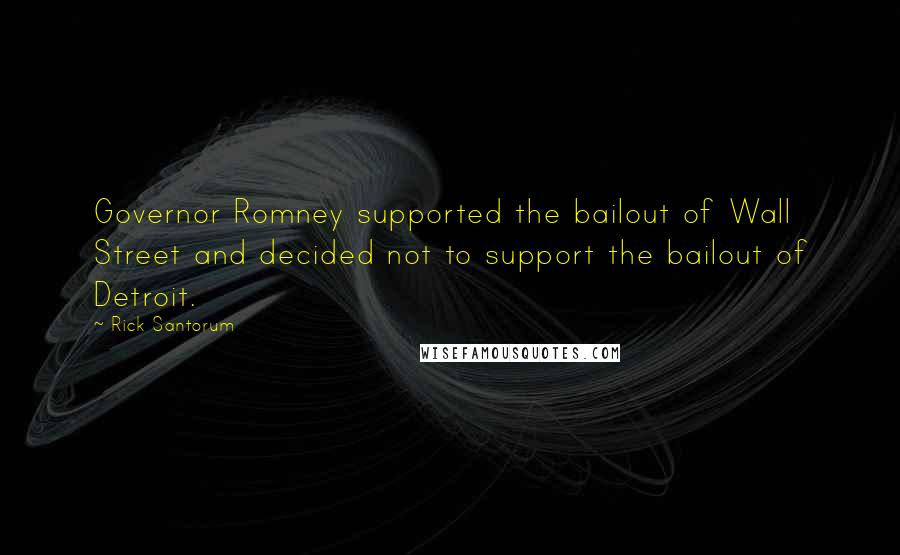 Rick Santorum Quotes: Governor Romney supported the bailout of Wall Street and decided not to support the bailout of Detroit.