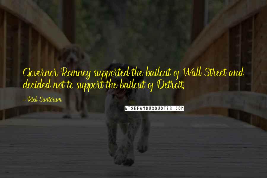 Rick Santorum Quotes: Governor Romney supported the bailout of Wall Street and decided not to support the bailout of Detroit.